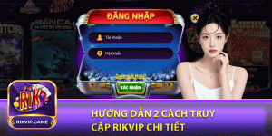 Hướng dẫn 2 cách truy cập rikvip chi tiết