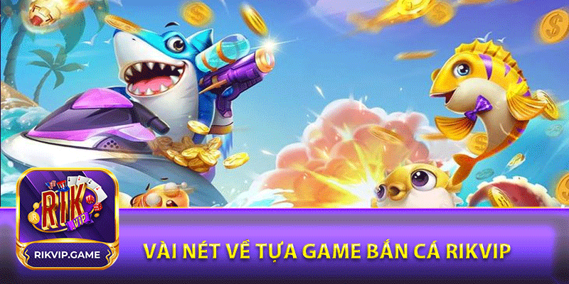 Vài nét về tựa game bắn cá rikvip